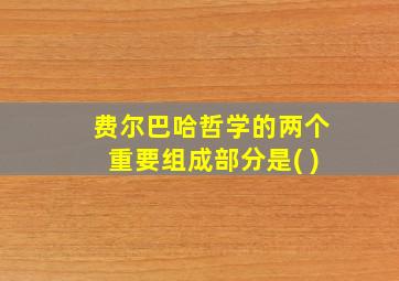 费尔巴哈哲学的两个重要组成部分是( )